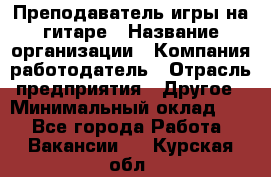 Преподаватель игры на гитаре › Название организации ­ Компания-работодатель › Отрасль предприятия ­ Другое › Минимальный оклад ­ 1 - Все города Работа » Вакансии   . Курская обл.